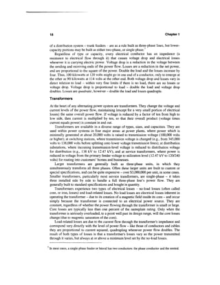 18                                                                                          Chapter 1


    of a distribution system - trunk feeders - are as a rule built as three-phase lines, but lower-
    capacity portions may be built as either two-phase, or single-phase.7
        Regardless of type or capacity, every electrical conductor has an impedance (a
    resistance to electrical flow through it) that causes voltage drop and electrical losses
    whenever it is carrying electric power. Voltage drop is a reduction in the voltage between
    the sending and receiving ends of the power flow. Losses are a reduction in the net power,
    and are proportional to the square of the power. Double the load and the losses increase by
    four. Thus, 100 kilowatts at 120 volts might go in one end of a conductor, only to emerge at
    the other as 90 kilowatts at 114 volts at the other end. Both voltage drop and losses vary in
    direct relation to load - within very fine limits if there is no load, there are no losses or
    voltage drop. Voltage drop is proportional to load - double the load and voltage drop
    doubles. Losses are quadratic, however - double the load and losses quadruple.

    Transformers

    At the heart of any alternating power system are transformers. They change the voltage and
    current levels of the power flow, maintaining (except for a very small portion of electrical
    losses) the same overall power flow. If voltage is reduced by a factor of ten from high to
    low side, then current is multiplied by ten, so that their overall product (voltage times
    current equals power) is constant in and out.
        Transformers are available in a diverse range of types, sizes, and capacities. They are
    used within power systems in four major areas: at power plants, where power which is
    minimally generated at about 20,000 volts is raised to transmission voltage (100,000 volts
    or higher); at switching stations, where transmission voltage is changed (e.g., from 345,000
    volts to 138,000 volts before splitting onto lower voltage transmission lines); at distribution
    substations, where incoming transmission-level voltage is reduced to distribution voltage
    for distribution (e.g., 138 kV to 12.47 kV); and at service transformers, where power is
    reduced in voltage from the primary feeder voltage to utilization level (12.47 kV to 120/240
    volts) for routing into customers' homes and businesses.
        Larger transformers are generally built as three-phase units, in which they
    simultaneously transform all three phases. Often these larger units are built to custom or
    special specifications, and can be quite expensive - over $3,000,000 per unit, in some cases.
    Smaller transformers, particularly most service transformers, are single-phase - it takes
    three installed side by side to handle a full three-phase line's power flow. They are
    generally built to standard specifications and bought in quantity.
        Transformers experience two types of electrical losses - no-load losses (often called
    core, or iron, losses) and load-related losses. No-load losses are electrical losses inherent in
    operating the transformer - due to its creation of a magnetic field inside its core - and occur
    simply because the transformer is connected to an electrical power source. They are
    constant, regardless of whether the power flowing through the transformer is small or large.
    Core losses are typically less than one percent of the nameplate rating. Only when the
    transformer is seriously overloaded, to a point well past its design range, will the core losses
    change (due to magnetic saturation of the core).
        Load-related losses are due to the current flow through the transformer's impedance and
    correspond very directly with the level of power flow - like those of conductors and cables
    they are proportional to current squared, quadrupling whenever power flow doubles. The
    result of both types of losses is that a transformer's losses vary as the power transmitted
    through it varies, but always at or above a minimum level set by the no-load losses.

7
    In most cases, a single-phase feeder or lateral has two conductors: the phase conductor and the neutral.
 