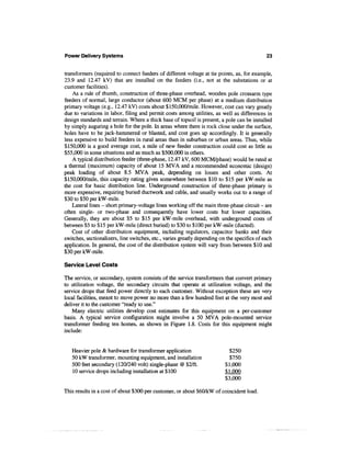 Power Delivery Systems                                                                       23


transformers (required to connect feeders of different voltage at tie points, as, for example,
23.9 and 12.47 kV) that are installed on the feeders (i.e., not at the substations or at
customer facilities).
    As a rule of thumb, construction of three-phase overhead, wooden pole crossarm type
feeders of normal, large conductor (about 600 MCM per phase) at a medium distribution
primary voltage (e.g., 12.47 kV) costs about $150,000/mile. However, cost can vary greatly
due to variations in labor, filing and permit costs among utilities, as well as differences in
design standards and terrain. Where a thick base of topsoil is present, a pole can be installed
by simply auguring a hole for the pole. In areas where there is rock close under the surface,
holes have to be jack-hammered or blasted, and cost goes up accordingly. It is generally
less expensive to build feeders in rural areas than in suburban or urban areas. Thus, while
$150,000 is a good average cost, a mile of new feeder construction could cost as little as
$55,000 in some situations and as much as $500,000 in others.
    A typical distribution feeder (three-phase, 12.47 kV, 600 MCM/phase) would be rated at
a thermal (maximum) capacity of about 15 MVA and a recommended economic (design)
peak loading of about 8.5 MVA peak, depending on losses and other costs. At
$150,000/mile, this capacity rating gives somewhere between $10 to $15 per kW-mile as
the cost for basic distribution line. Underground construction of three-phase primary is
more expensive, requiring buried ductwork and cable, and usually works out to a range of
$30 to $50 per kW-mile.
    Lateral lines - short primary-voltage lines working off the main three-phase circuit - are
often single- or two-phase and consequently have lower costs but lower capacities.
Generally, they are about $5 to $15 per kW-mile overhead, with underground costs of
between $5 to $15 per kW-mile (direct buried) to $30 to $100 per kW-mile (ducted).
    Cost of other distribution equipment, including regulators, capacitor banks and their
switches, sectionalizers, line switches, etc., varies greatly depending on the specifics of each
application. In general, the cost of the distribution system will vary from between $10 and
$30 per kW-mile.

Service Level Costs

The service, or secondary, system consists of the service transformers that convert primary
to utilization voltage, the secondary circuits that operate at utilization voltage, and the
service drops that feed power directly to each customer. Without exception these are very
local facilities, meant to move power no more than a few hundred feet at the very most and
deliver it to the customer "ready to use."
    Many electric utilities develop cost estimates for this equipment on a per-customer
basis. A typical service configuration might involve a 50 MVA pole-mounted service
transformer feeding ten homes, as shown in Figure 1.8. Costs for this equipment might
include:


   Heavier pole & hardware for transformer application                      $250
   50 kW transformer, mounting equipment, and installation                  $750
   500 feet secondary (120/240 volt) single-phase @ $2/ft.                $ 1,000
   10 service drops including installation at $ 100                       $1,000
                                                                          $3,000

This results in a cost of about $300 per customer, or about $60/kW of coincident load.
 