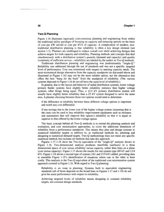 38                                                                                 Chapter 1


Two-Q Planning
Figure 1.16 illustrates rigorously cost-conscious planning and engineering from within
the traditional utility paradigm of focusing on capacity and assessing options on the basis
of cost per kW served or cost per kVA of capacity. A complication of modern, non-
traditional distribution planning is that reliability is often a key design element (see
section 1.3). Planners are challenged to reduce overall cost while achieving designs that
achieve targets for both capacity and reliability. Planning methods and concepts that deal
simultaneously with a distribution system's quantity (demand and capacity) and quality
(continuity of sufficient service - reliability) are labeled by the author as Two-Q methods.
    Traditional distribution planning and engineering was predominately "single-Q."
Reliability was addressed through the use of standards and was not a specific, targeted
level of performance. Cost was minimized with respect to meeting capacity needs. The
most economical design alternative from the capacity standpoint (as discussed above and
illustrated in Figure 1.16) may not be the most reliable option, nor the alternative that
offers the best "bang for the buck" from the standpoint of reliability. (The various
systems depicted in Figure 1.16 do not all have the same level of reliability.)
    In general, due to the layout and behavior of radial distribution systems, lower voltage
primary feeder systems have slightly better reliability statistics than higher voltage
systems, other things being equal. Thus, a 12.5 kV primary distribution system will
usually have slightly better reliability than a 25 kV system designed to serve the same
area. A planner choosing between those two options would need to determine:
     if the difference in reliability between these different voltage options is important
     and worth any cost differential
     if any savings due to the lower cost of the higher voltage system (assuming that is
     the case) can be used to buy reliability improvement equipment such as reclosers
     and automation that will improve that option's reliability so that it is equal or
     superior to that offered by the lower-voltage option
    The basic concept behind all Two-Q methods is to extend the planning analysis and
evaluation, and cost minimization approaches, to cover the additional dimension of
reliability from a performance standpoint. This means they plan and design systems to
numerical reliability targets in addition to, as traditional methods do, planning and
designing to numerical demand targets. Two-Q methodology does not mean any specific
analytical method, but includes all methods that take this approach.
    Figures 1.17-1.19 show the Two-Q equivalent of the "single-Q" analysis shown in
Figure 1.16. Two-dimensional analysis produces manifolds (surfaces) in a three
dimensional space of cost versus reliability versus capacity, rather than lines on a plane
(cost versus capacity). Figure 1.17 shows the results for one system type (69 kV and 13.8
kV). Figure 1.18 shows a second type of system (161 and 23.9 kV) added, providing data
to assemble Figure 1.19's identification of situations where one or the other is least
costly. This analysis is the Two-Q equivalent of the traditional cost-minimization system
approach covered in Figure 1.16. With regard to Two-Q planning:
     Reliability is an issue in planning: Systems built to equivalent engineering
     standards (all of those depicted on the broad lines in Figures 1.17 and 1.18) do not
     give the same performance with respect to reliability.
     Achieving targeted levels of reliability means designing to constant reliability
     targets, not constant design standards.
 