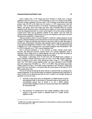 Consumer Demand and Electric Load                                                                  51


    Given a feeder with a 7.5% voltage drop from substation to feeder end, a constant
impedance load will vary by up to 14.5% depending on where it is located on the feeder.
The same constant impedance load that creates 1 kW of demand at the feeder head would
produce only .855 kW at the feeder end. By contrast, a 1 kW constant power load will
produce 1 kW of demand anywhere on the feeder. Incandescent lighting, resistive water
heaters, and electric stoves and ranges and many other household loads are constant
impedance loads. Induction motors, controlled power supplies, as well as loads downstream
of any tap-changing transformer in a power system appear to the power system as relatively
constant power loads and are generally modeled in this manner. Very few loads are
constant current, although a 50/50 mixture of power and impedance loads looks very much
like and can be modeled as "constant current."
    There are situations where it is quite important to model the voltage sensitivity of load
correctly. Detailed modeling of load characteristics can become quite complicated as shown
in Figure 2.3. There are basically nine elements to the electric load at a node: three types of
load for each of three phases. Generally, when modeled in detail, loads are represented with
a type and load represented at nominal (1.0 PU) voltage. Thus, a 1 kW constant power load
is referred to as "1 kW, constant power" and constant impedance load that produces 1 kW
at 1.0 PU is referred to as a "1 kW, constant impedance load."
    From a practical standpoint, it is not necessary to model constant current loads.
However, the distinction between constant power and constant impedance loads is
important.1 Since voltage drop on a feeder depends very much on the load, the manner of
representing load is critical to computing voltage drop accurately.
    For example, a three-phase 12.47 kV line built with 336 MCM phase conductor (a
typical suburban overhead distribution trunk) can serve a 10.72 MW constant impedance
load at a distance of two miles, while staying just within "range A" 7.5% voltage drop
limits. The "10.72 MW constant impedance load" will create a demand of only 9.36 MW
due to the voltage drop (9.36 MW = (1 - .075)2 x 10.72 MW). Thus, the feeder stays within
voltage criteria if serving a "10.72 MW constant impedance load." However, voltage drop
rises to 8.59 volts, more than a volt beyond what the criteria permit if the load is a 10.72
MW constant power load.
    The cost of writing and putting into place software to represent loads as constant power,
constant impedance, or any mixture thereof in distribution engineering tools (load flows) is
minor, but the cost of obtaining good data for such a model is not. Usually, the data are
estimated, in one of two ways:
       1.   All loads, except special ones, are designated as a default mixture of power
            and impedance loads. In the absence of measured results to the contrary, the
            recommended general rule of thumb is to use a 60/40 constant
            power/constant impedance mixture for summer peak loads, and a 40/60 split
            for winter peak loads.


       2.   The proportion of constant power and constant impedance loads at each
            location in the power system is estimated based on a spatial end-use
            appliance model.



1
    A 50/50 mix of constant voltage and constant power loads represents a constant current load within
    4% over the range .9 to 1.1 PU.
 