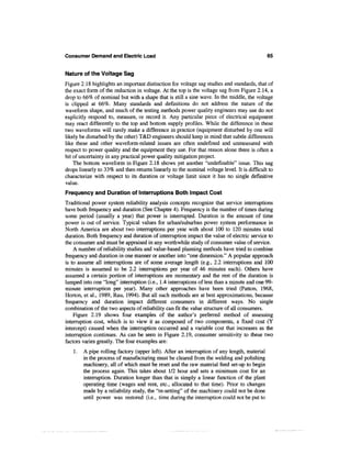 Consumer Demand and Electric Load                                                            65


Nature of the Voltage Sag
Figure 2.18 highlights an important distinction for voltage sag studies and standards, that of
the exact form of the reduction in voltage. At the top is the voltage sag from Figure 2.14, a
drop to 66% of nominal but with a shape that is still a sine wave. In the middle, the voltage
is clipped at 66%. Many standards and definitions do not address the nature of the
waveform shape, and much of the testing methods power quality engineers may use do not
explicitly respond to, measure, or record it. Any particular piece of electrical equipment
may react differently to the top and bottom supply profiles. While the difference in these
two waveforms will rarely make a difference in practice (equipment disturbed by one will
likely be disturbed by the other) T&D engineers should keep in mind that subtle differences
like these and other waveform-related issues are often undefined and unmeasured with
respect to power quality and the equipment they use. For that reason alone there is often a
bit of uncertainty in any practical power quality mitigation project.
    The bottom waveform in Figure 2.18 shows yet another "undefmable" issue. This sag
drops linearly to 33% and then returns linearly to the nominal voltage level. It is difficult to
characterize with respect to its duration or voltage limit since it has no single definitive
value.
Frequency and Duration of Interruptions Both Impact Cost
Traditional power system reliability analysis concepts recognize that service interruptions
have both frequency and duration (See Chapter 4). Frequency is the number of times during
some period (usually a year) that power is interrupted. Duration is the amount of time
power is out of service. Typical values for urban/suburban power system performance in
North America are about two interruptions per year with about 100 to 120 minutes total
duration. Both frequency and duration of interruption impact the value of electric service to
the consumer and must be appraised in any worthwhile study of consumer value of service.
    A number of reliability studies and value-based planning methods have tried to combine
frequency and duration in one manner or another into "one dimension." A popular approach
is to assume all interruptions are of some average length (e.g., 2.2 interruptions and 100
minutes is assumed to be 2.2 interruptions per year of 46 minutes each). Others have
assumed a certain portion of interruptions are momentary and the rest of the duration is
lumped into one "long" interruption (i.e., 1.4 interruptions of less than a minute and one 99-
minute interruption per year). Many other approaches have been tried (Patton, 1968,
Horton, et al., 1989, Rau, 1994). But all such methods are at best approximations, because
frequency and duration impact different consumers in different ways. No single
combination of the two aspects of reliability can fit the value structure of all consumers.
    Figure 2.19 shows four examples of the author's preferred method of assessing
interruption cost, which is to view it as composed of two components, a fixed cost (Y
intercept) caused when the interruption occurred and a variable cost that increases as the
interruption continues. As can be seen in Figure 2.19, consumer sensitivity to these two
factors varies greatly. The four examples are:
   1.   A pipe rolling factory (upper left). After an interruption of any length, material
        in the process of manufacturing must be cleared from the welding and polishing
        machinery, all of which must be reset and the raw material feed set-up to begin
        the process again. This takes about 1/2 hour and sets a minimum cost for an
        interruption. Duration longer than that is simply a linear function of the plant
        operating time (wages and rent, etc., allocated to that time). Prior to changes
        made by a reliability study, the "re-setting" of the machinery could not be done
        until power was restored (i.e., time during the interruption could not be put to
 