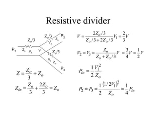 Resistive divider
V2
V3
V1
Zo
Zo
P1
P2
P3
Zo V
o
o Z
Z
Z 

3
Zo/3
Zo/3
Zo/3
o
o
o
in Z
Z
Z
Z 


3
2
3
V
V
Z
Z
Z
V
o
o
o
3
2
3
/
2
3
/
3
/
2
1 


V
V
V
Z
Z
Z
V
V
o
o
o
2
1
4
3
3
/
3
2 




o
in
Z
V
P
2
1
2
1

 
in
o
P
Z
V
P
P
4
1
2
/
1
2
1
2
1
3
2 


 