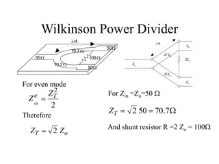 Wilkinson Power Divider
50
50
50
100
70.7 
70.7 
/4
Zo
/2 Zo
/2 Zo
2Zo
Zo
Zo
/4
2
2
T
e Z
Zin

o
T Z
Z 2

For even mode
Therefore
For Zin =Zo=50 


 7
.
70
50
2
T
Z
And shunt resistor R =2 Zo = 100
 