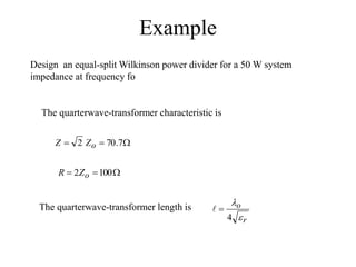 Example
Design an equal-split Wilkinson power divider for a 50 W system
impedance at frequency fo
The quarterwave-transformer characteristic is


 7
.
70
2 o
Z
Z


 100
2 o
Z
R
r
o


4


The quarterwave-transformer length is
 