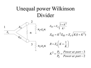 Unequal power Wilkinson
Divider
3
2
03
1
K
K
Z
Z o


)
1
( 2
03
2
02 K
K
Z
Z
K
Z o 










K
K
Z
R o
1
R2
=Zo
/K
R
R3=Zo/K
Z02
Z03
Zo
2
3
2
3
2




port
at
Power
port
at
Power
P
P
K
1
2
3
 