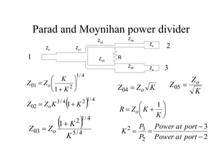 Parad and Moynihan power divider
4
/
1
2
01
1








K
K
Z
Z o
2
3
2
3
2




port
at
Power
port
at
Power
P
P
K








K
K
Z
R o
1
  4
/
1
2
4
/
3
02 1 K
K
Z
Z o 

 
4
/
5
4
/
1
2
03
1
K
K
Z
Z o


K
Z
Z o

04 K
Z
Z o

05
Zo
Zo
Zo
Z05
Zo4
Zo2
Zo3
Zo1
R
1
2
3
 