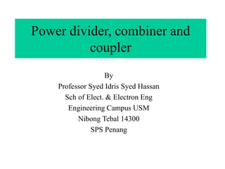 Power divider, combiner and
coupler
By
Professor Syed Idris Syed Hassan
Sch of Elect. & Electron Eng
Engineering Campus USM
Nibong Tebal 14300
SPS Penang
 