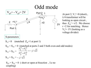 Odd mode
Vg2= - Vg3= 2V
2
1
Port 1
Port 2
2V
Z
4
+V2
o
r/2
+V1
o
At port 2, V1
o =0 (short) ,
/4 transformer will be
lo...