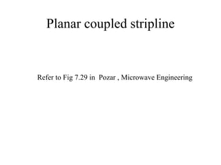 Planar coupled stripline
Refer to Fig 7.29 in Pozar , Microwave Engineering
 