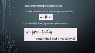 Relation between power and velocity
The work done by a force F for a displacement dr is
Left hand side of the equation can be written as
 