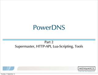 ©!Men!&!Mice!!http://menandmice.com!
PowerDNS
Part!2
Supermaster,!HTTP-API,!Lua-Scripting,!Tools
Thursday 17 September 15
 