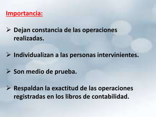 Importancia: 
 Dejan constancia de las operaciones 
realizadas. 
 Individualizan a las personas intervinientes. 
 Son medio de prueba. 
 Respaldan la exactitud de las operaciones 
registradas en los libros de contabilidad. 
 