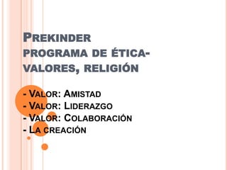 PREKINDER
PROGRAMA DE ÉTICA-
VALORES, RELIGIÓN

- VALOR: AMISTAD
- VALOR: LIDERAZGO
- VALOR: COLABORACIÓN
- LA CREACIÓN
 