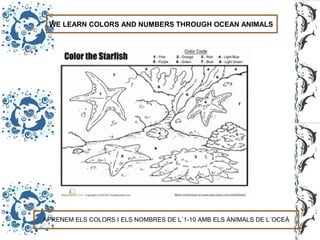 WE LEARN COLORS AND NUMBERS THROUGH OCEAN ANIMALS
APRENEM ELS COLORS I ELS NOMBRES DE L´1-10 AMB ELS ANIMALS DE L´OCEÀ
 