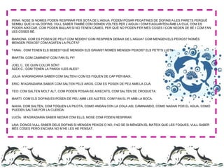 IRINA: NOSE SI NOMES PODEN RESPIRAR PER SOTA DE L’AIGUA. PODEM POSAR PEGATINES DE DOFINS A LES PARETS PERQUÈ
SEMBLI QUE HI HA DOFINS. VULL SABER TAMBÉ COM DONEN VOLTES PER L’AIGUA I COM S’AGUANTEN AMB LA CUA, COM ES
PODEN AIXECAR, COM PODEN BALLAR SI NO TENEN CAMES, PER QUÈ NO PODEN FER MÉS COSES I COM NEDEN DE BÉ I COM FAN
LES COSES BÉ.
MARIONA: COM ES POSEN DE PEU? COM NEDEN? COM RESPIREN DEBAIX DE L’AIGUA? COM MENGEN ELS PEIXOS? NOMÉS
MENGEN PEIXOS? COM AGAFEN LA PILOTA?
TANIA: COM TENEN ELS BEBES? QUÈ MENGEN ELS GRANS? NOMÉS MENGEN PEIXOS? ELS PETITS LLET!
MARTÍN: COM CAMINEN? COM FAN EL PI?
JOEL C.: DE QUIN COLOR SÓN?
ÀLEX C.: COM TENEN LA PANXA I LES ALES?
JÚLIA: M’AGRADARIA SABER COM SALTEN I COM ES FIQUEN DE CAP PER BAIX.
ERIC: M’AGRADARIA SABER COM SALTEN PELS AROS, COM ES POSEN DE PEU AMB LA CUA.
TEO: COM SALTEN MOLT ALT, COM PODEN POSAR-SE AIXECATS, COM SALTEN DE CROQUETA.
MARTÍ: COM ELS DOFINS ES POSEN DE PEU AMB LES ALETES, COM FAN EL PI AMB LA BOCA.
NAHIA: COM SALTEN, COM TOQUEN LA PILOTA, COMO ANDAN CON LA COLA ASI, CAMINANDO, COMO NADAN POR EL AGUA, COMO
PUEDEN SALTAR POR LA CUERDA.
LUCÍA: M’AGRADARIA SABER NEDAR COM ELLS, NOSE COM PODEN RESPIRAR.
LAIA: DONCS VULL SABER DELS DOFINS SI MENGEN PEIXOS O NO, I NO SE SI MENGEN EL MATEIX QUE LES FOQUES, VULL SABER
MÉS COSES PERÒ ENCARA NO M’HE LES HE PENSAT.
 