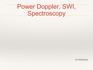 Power Doppler, SWI,
Spectroscopy
Dr Himanshu
 