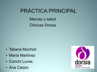 PRÁCTICA PRINCIPAL
Marcas y salud
Clínicas Dorsia

●

Tatiana Mocholí

●

María Martínez

●

Conchi Lucas

●

Ana Carpio

 