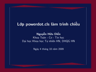 Lớp powerdot.cls làm trình chiếu
Nguyễn Hữu Điển
Khoa Toán - Cơ - Tin học
Đại học Khoa học Tự nhiên HN, ĐHQG HN
Ngày 4 tháng 10 năm 2009
 