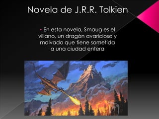 Novela de J.R.R. Tolkien

   • En esta novela, Smaug es el
  villano, un dragón avaricioso y
   malvado que tiene sometida
        a una ciudad entera
 