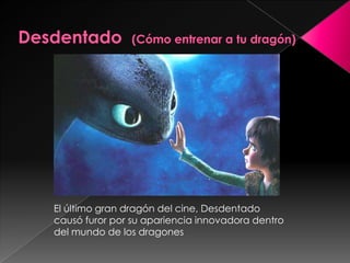El último gran dragón del cine, Desdentado
causó furor por su apariencia innovadora dentro
del mundo de los dragones
 