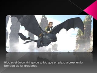 Hipo es el único vikingo de su isla que empieza a creer en la
bondad de los dragones
 