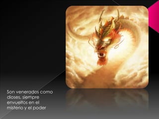Son venerados como
dioses, siempre
envueltos en el
misterio y el poder
 