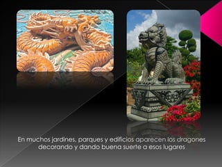 En muchos jardines, parques y edificios aparecen los dragones
      decorando y dando buena suerte a esos lugares
 