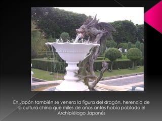 En Japón también se venera la figura del dragón, herencia de
  la cultura china que miles de años antes había poblado el
                     Archipiélago Japonés
 