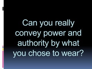Can you really
convey power and
authority by what
you chose to wear?
 