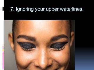 7. Ignoring your upper waterlines.
 