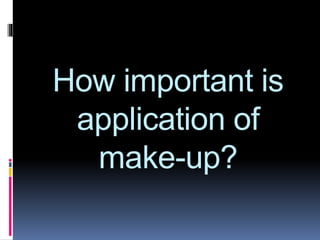 How important is
application of
make-up?
 