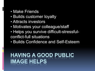 HAVING A GOOD PUBLIC
IMAGE HELPS
• Make Friends
• Builds customer loyalty
• Attracts investors
• Motivates your colleague/staff
• Helps you survive difficult-stressful-
conflict-full situations
• Builds Confidence and Self-Esteem
 