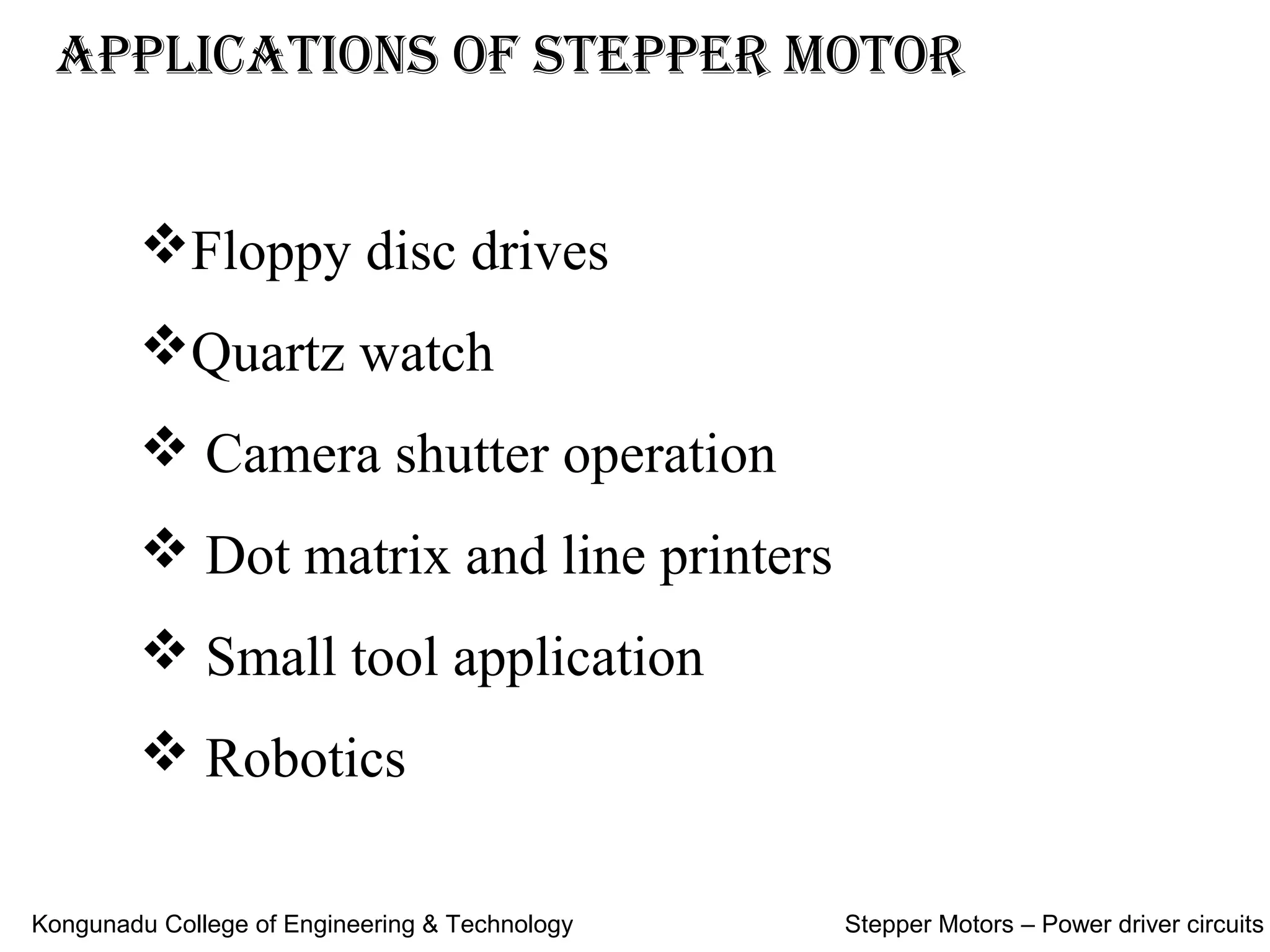 ApplicAtions of stepper motor
Floppy disc drives
Quartz watch
 Camera shutter operation
 Dot matrix and line printers
 Small tool application
 Robotics
Kongunadu College of Engineering & Technology Stepper Motors – Power driver circuits
 
