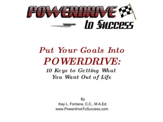 Put Your Goals Into POWERDRIVE: 10 Keys to Getting What  You Want Out of Life By Kay L. Fontana, C.C., M.A.Ed. www.PowerdriveToSuccess.com  