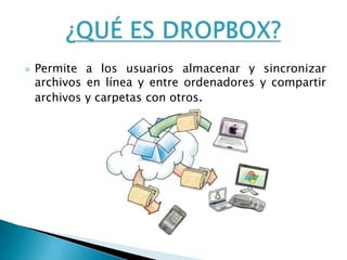 Permite a los usuarios almacenar y sincronizar
archivos en línea y entre ordenadores y compartir
archivos y carpetas con otros.