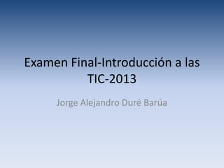 Examen Final-Introducción a las
TIC-2013
Jorge Alejandro Duré Barúa
 