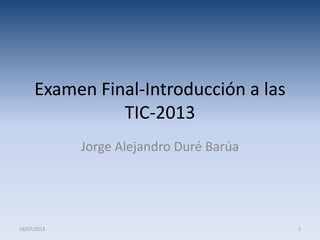 Examen Final-Introducción a las
TIC-2013
Jorge Alejandro Duré Barúa
19/07/2013 1
 