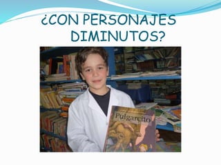 ¿CON PERSONAJES
DIMINUTOS?
 