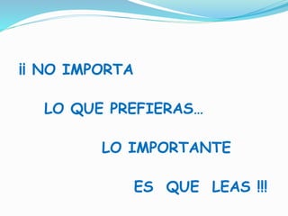 ¡¡ NO IMPORTA
LO QUE PREFIERAS…
LO IMPORTANTE
ES QUE LEAS !!!
 