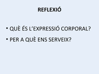 REFLEXIÓ QUÈ ÉS L’EXPRESSIÓ CORPORAL? PER A QUÈ ENS SERVEIX? 