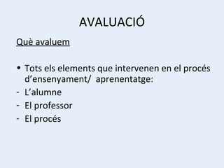 AVALUACIÓ Què avaluem Tots els elements que intervenen en el procés d’ensenyament/  aprenentatge: L’alumne El professor El procés 