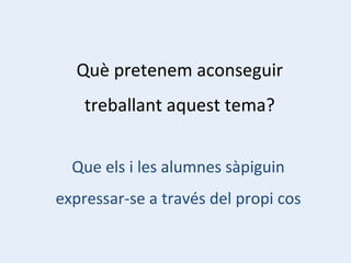 Què pretenem aconseguir treballant aquest tema? Que els i les alumnes sàpiguin expressar-se a través del propi cos 