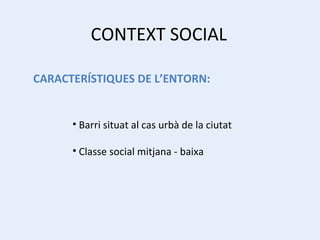 CONTEXT SOCIAL CARACTERÍSTIQUES DE L’ENTORN: Barri situat al cas urbà de la ciutat Classe social mitjana - baixa 