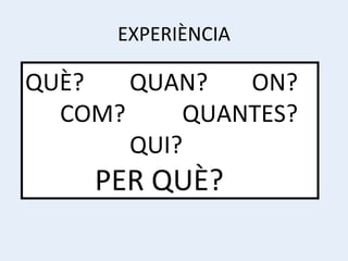 EXPERIÈNCIA QUÈ?  QUAN?   ON? COM?   QUANTES? QUI? PER QUÈ? 