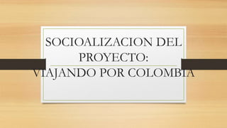 SOCIOALIZACION DEL
PROYECTO:
VIAJANDO POR COLOMBIA
 
