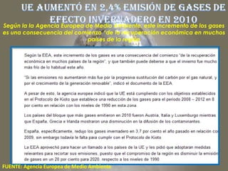 Según la la Agencia Europea de Medio Ambiente, este incremento de los gases
es una consecuencia del comienzo “de la recuperación económica en muchos
                             países de la región




FUENTE: Agencia Europea de Medio Ambiente
 