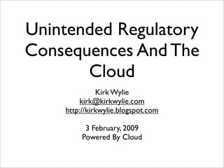 Unintended Regulatory
Consequences And The
       Cloud
              Kirk Wylie
        kirk@kirkwylie.com
    http://kirkwylie.blogspot.com

          3 February, 2009
         Powered By Cloud
 