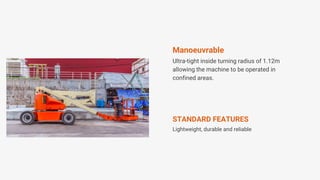 Ultra-tight inside turning radius of 1.12m
allowing the machine to be operated in
confined areas.
Manoeuvrable
Lightweight, durable and reliable
STANDARD FEATURES
 