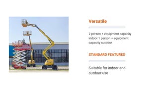 Versatile
2 person + equipment capacity
indoor 1 person + equipment
capacity outdoor
STANDARD FEATURES
Suitable for indoor and
outdoor use
 