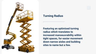 Featuring an optimised turning
radius which translates to
increased manoeuvrability within
tight spaces, for easier movement
down narrow aisles and building
sites to name but a few.
Turning Radius
 